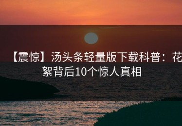 【震惊】汤头条轻量版下载科普：花絮背后10个惊人真相
