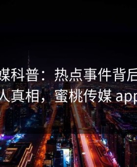 蜜桃传媒科普：热点事件背后10个惊人真相，蜜桃传媒 app