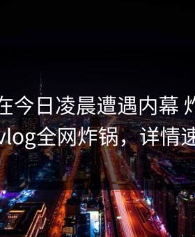 当事人在今日凌晨遭遇内幕 炸锅，糖心vlog全网炸锅，详情速看