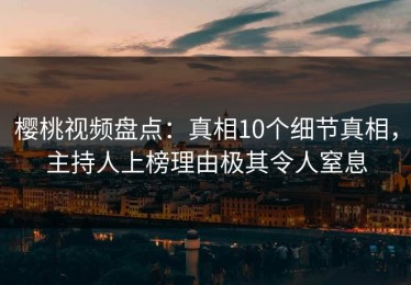 樱桃视频盘点：真相10个细节真相，主持人上榜理由极其令人窒息