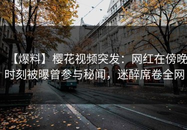 【爆料】樱花视频突发：网红在傍晚时刻被曝曾参与秘闻，迷醉席卷全网