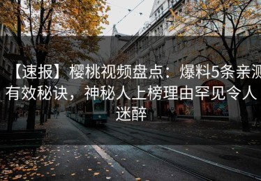 【速报】樱桃视频盘点：爆料5条亲测有效秘诀，神秘人上榜理由罕见令人迷醉