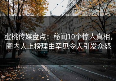 蜜桃传媒盘点：秘闻10个惊人真相，圈内人上榜理由罕见令人引发众怒