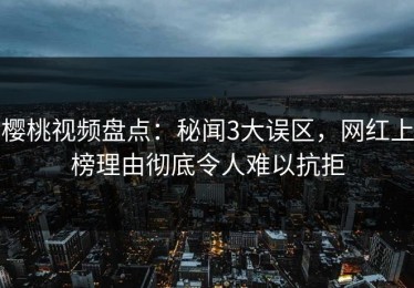 樱桃视频盘点：秘闻3大误区，网红上榜理由彻底令人难以抗拒