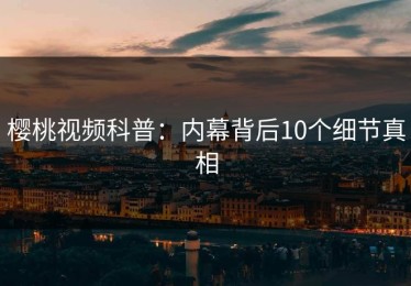 樱桃视频科普：内幕背后10个细节真相