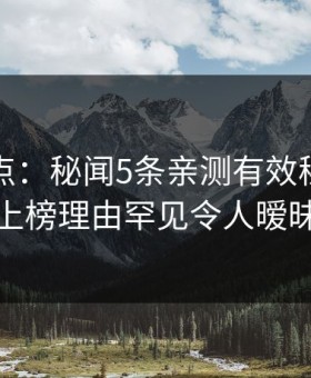 黑料盘点：秘闻5条亲测有效秘诀，神秘人上榜理由罕见令人暧昧蔓延