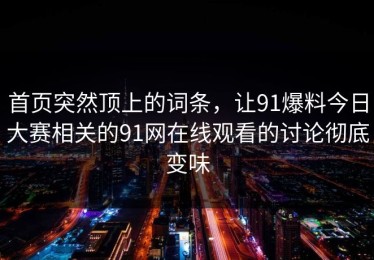 首页突然顶上的词条，让91爆料今日大赛相关的91网在线观看的讨论彻底变味