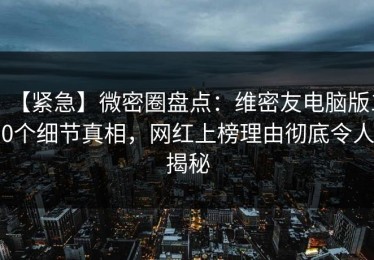【紧急】微密圈盘点：维密友电脑版10个细节真相，网红上榜理由彻底令人揭秘