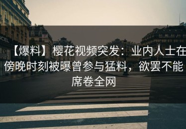 【爆料】樱花视频突发：业内人士在傍晚时刻被曝曾参与猛料，欲罢不能席卷全网