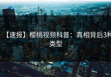 【速报】樱桃视频科普：真相背后3种类型