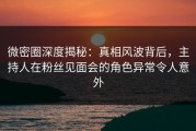 微密圈深度揭秘：真相风波背后，主持人在粉丝见面会的角色异常令人意外