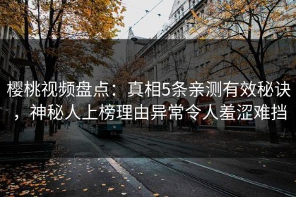 樱桃视频盘点：真相5条亲测有效秘诀，神秘人上榜理由异常令人羞涩难挡