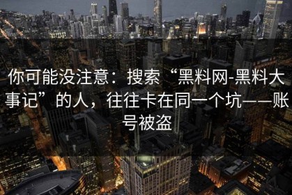 你可能没注意：搜索“黑料网-黑料大事记”的人，往往卡在同一个坑——账号被盗