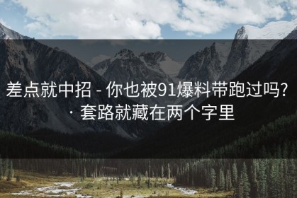 差点就中招 - 你也被91爆料带跑过吗? · 套路就藏在两个字里