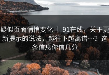 疑似页面悄悄变化 ｜ 91在线，关于更新提示的说法，越往下越离谱…？这条信息你信几分