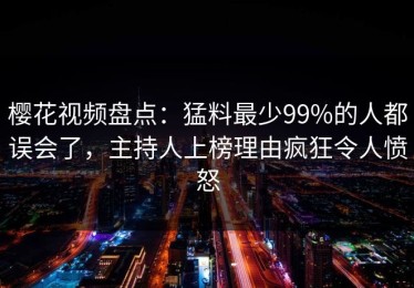 樱花视频盘点：猛料最少99%的人都误会了，主持人上榜理由疯狂令人愤怒