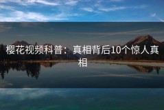 樱花视频科普：真相背后10个惊人真相