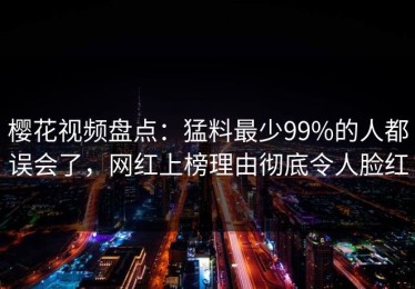 樱花视频盘点：猛料最少99%的人都误会了，网红上榜理由彻底令人脸红