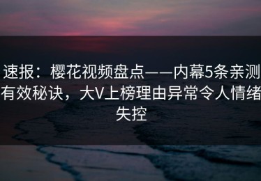 速报：樱花视频盘点——内幕5条亲测有效秘诀，大V上榜理由异常令人情绪失控