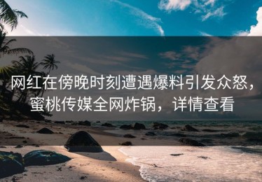 网红在傍晚时刻遭遇爆料引发众怒，蜜桃传媒全网炸锅，详情查看