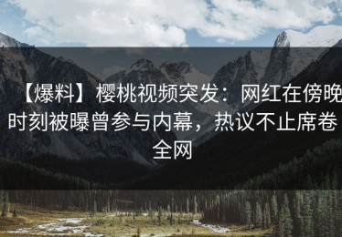 【爆料】樱桃视频突发：网红在傍晚时刻被曝曾参与内幕，热议不止席卷全网