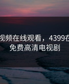 91网站视频在线观看，4399在线观看免费高清电视剧