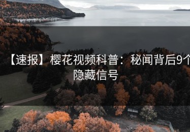 【速报】樱花视频科普：秘闻背后9个隐藏信号