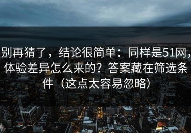 别再猜了，结论很简单：同样是51网，体验差异怎么来的？答案藏在筛选条件（这点太容易忽略）