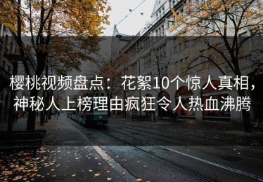 樱桃视频盘点：花絮10个惊人真相，神秘人上榜理由疯狂令人热血沸腾