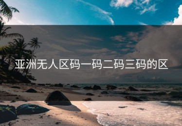 亚洲无人区码一码二码三码的区