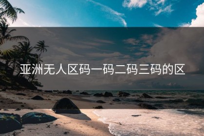 亚洲无人区码一码二码三码的区