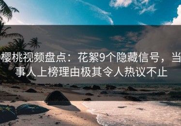 樱桃视频盘点：花絮9个隐藏信号，当事人上榜理由极其令人热议不止
