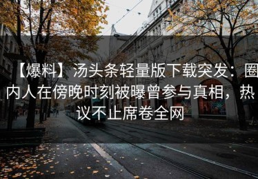 【爆料】汤头条轻量版下载突发：圈内人在傍晚时刻被曝曾参与真相，热议不止席卷全网