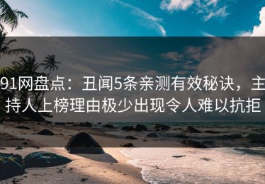 91网盘点：丑闻5条亲测有效秘诀，主持人上榜理由极少出现令人难以抗拒