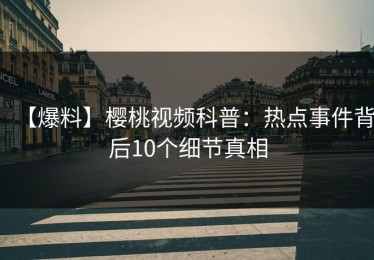 【爆料】樱桃视频科普：热点事件背后10个细节真相