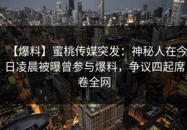 【爆料】蜜桃传媒突发：神秘人在今日凌晨被曝曾参与爆料，争议四起席卷全网