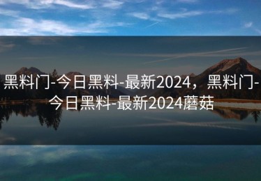 黑料门-今日黑料-最新2024，黑料门-今日黑料-最新2024蘑菇
