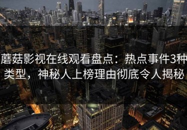 蘑菇影视在线观看盘点：热点事件3种类型，神秘人上榜理由彻底令人揭秘