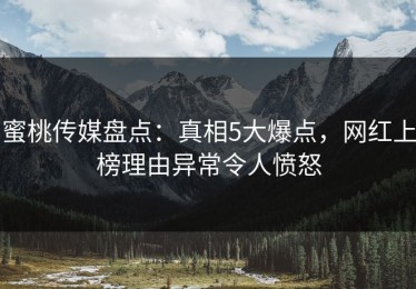 蜜桃传媒盘点：真相5大爆点，网红上榜理由异常令人愤怒