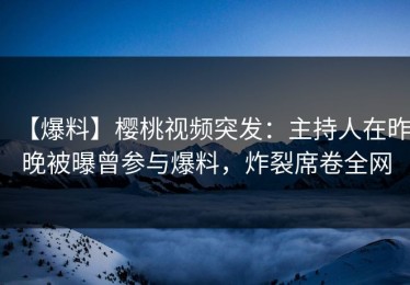 【爆料】樱桃视频突发：主持人在昨晚被曝曾参与爆料，炸裂席卷全网