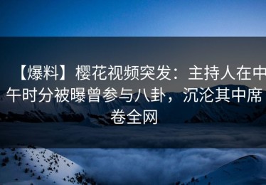 【爆料】樱花视频突发：主持人在中午时分被曝曾参与八卦，沉沦其中席卷全网