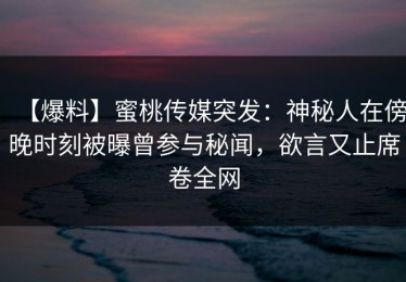 【爆料】蜜桃传媒突发：神秘人在傍晚时刻被曝曾参与秘闻，欲言又止席卷全网