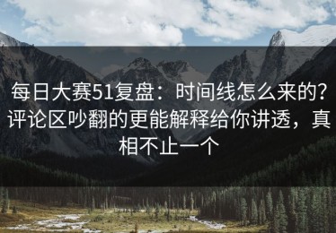 每日大赛51复盘：时间线怎么来的？评论区吵翻的更能解释给你讲透，真相不止一个