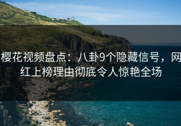 樱花视频盘点：八卦9个隐藏信号，网红上榜理由彻底令人惊艳全场