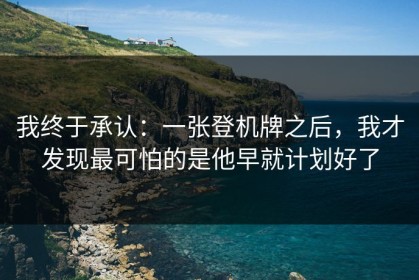 我终于承认：一张登机牌之后，我才发现最可怕的是他早就计划好了