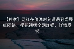 【独家】网红在傍晚时刻遭遇丑闻爆红网络，樱花视频全网炸锅，详情发现