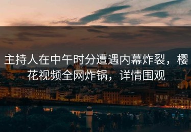 主持人在中午时分遭遇内幕炸裂，樱花视频全网炸锅，详情围观