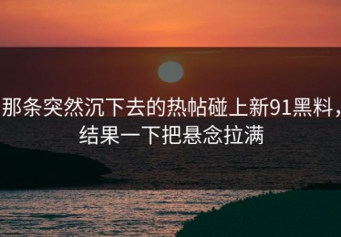 那条突然沉下去的热帖碰上新91黑料，结果一下把悬念拉满