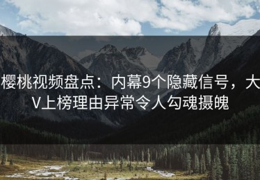 樱桃视频盘点：内幕9个隐藏信号，大V上榜理由异常令人勾魂摄魄