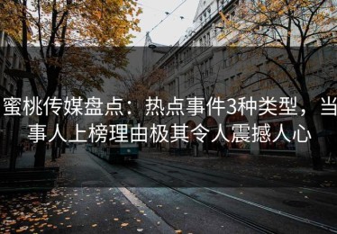 蜜桃传媒盘点：热点事件3种类型，当事人上榜理由极其令人震撼人心